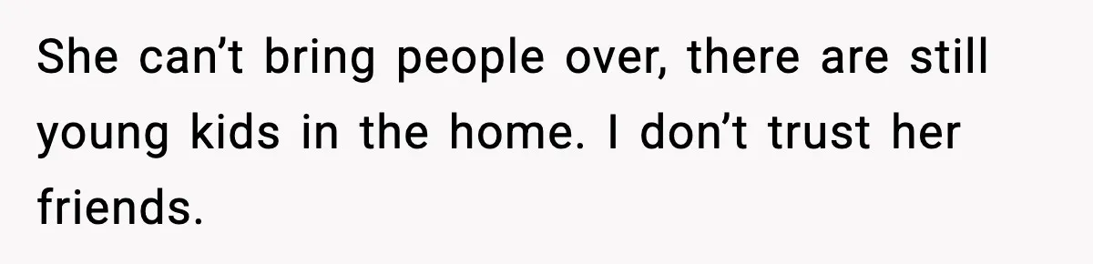 Daughter Asks to Move Back In, Parent Says Yes With Conditions She can’t bring people over, there are still young kids in the home. I don’t trust her friends.