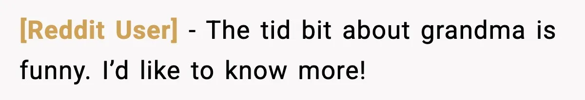 [Reddit User] − The tid bit about grandma is funny. I’d like to know more!