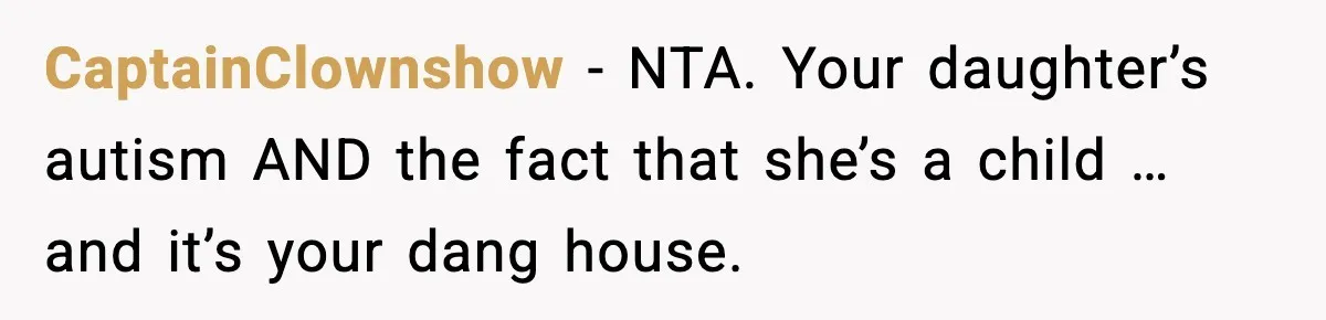CaptainClownshow - NTA. Your daughter’s autism AND the fact that she’s a child … and it’s your dang house.