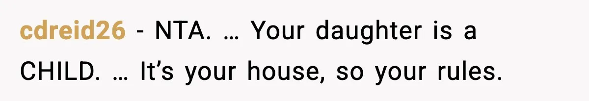 cdreid26 - NTA. … Your daughter is a CHILD. … It’s your house, so your rules.