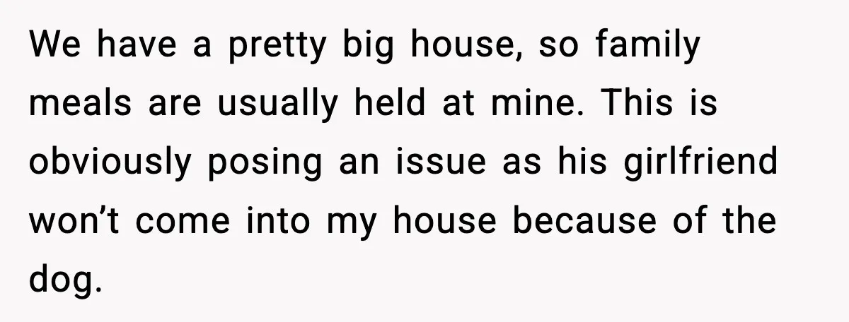 We have a pretty big house, so family meals are usually held at mine. This is obviously posing an issue as his girlfriend won’t come into my house because of...