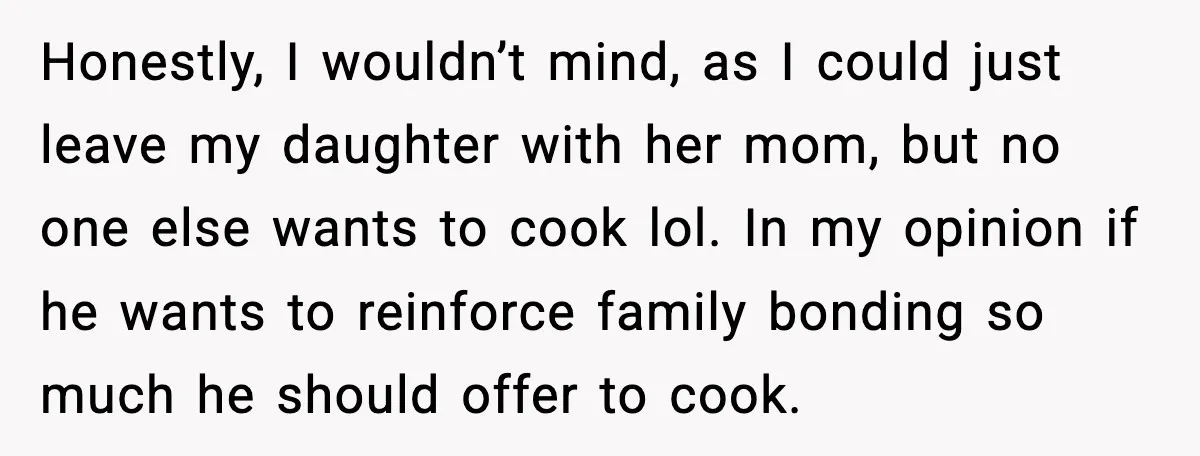 Honestly, I wouldn’t mind, as I could just leave my daughter with her mom, but no one else wants to cook lol. In my opinion if he wants to reinforce...