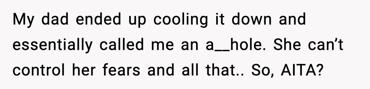 My dad ended up cooling it down and essentially called me an a__hole. She can’t control her fears and all that.. So, AITA?