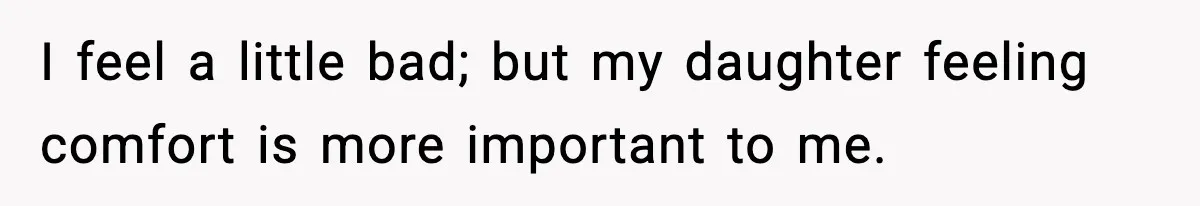 I feel a little bad; but my daughter feeling comfort is more important to me.