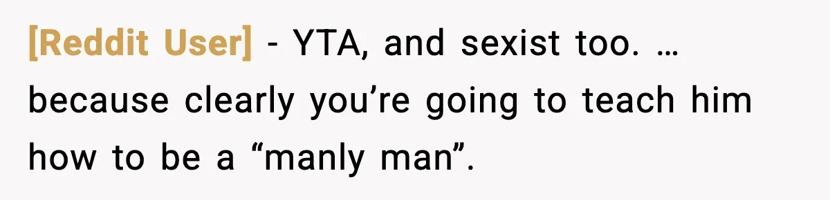 [Reddit User] - YTA, and sexist too. … because clearly you’re going to teach him how to be a “manly man”.