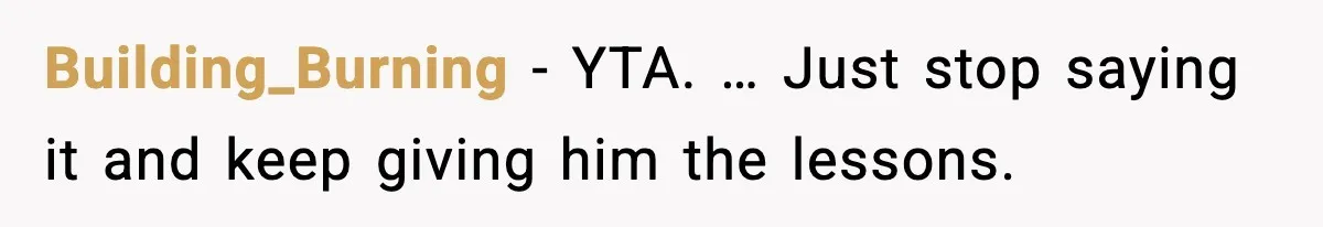 Building_Burning - YTA. … Just stop saying it and keep giving him the lessons.