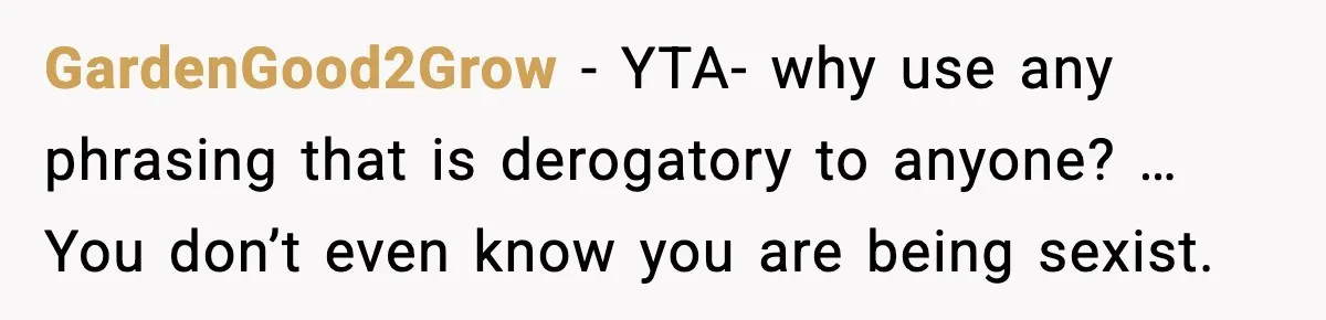 GardenGood2Grow - YTA- why use any phrasing that is derogatory to anyone? … You don’t even know you are being sexist.