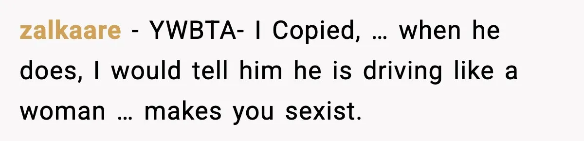 zalkaare - YWBTA- I Copied, … when he does, I would tell him he is driving like a woman … makes you sexist.