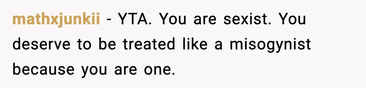 mathxjunkii - YTA. You are sexist. You deserve to be treated like a misogynist because you are one.