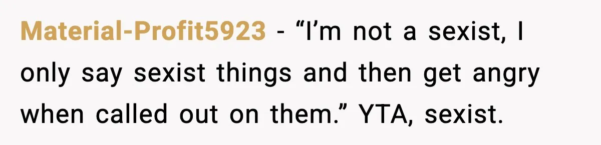Material-Profit5923 - “I’m not a sexist, I only say sexist things and then get angry when called out on them.” YTA, sexist.