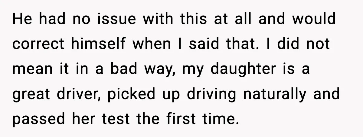 He had no issue with this at all and would correct himself when I said that. I did not mean it in a bad way, my daughter is a great...