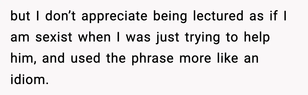 but I don’t appreciate being lectured as if I am sexist when I was just trying to help him, and used the phrase more like an idiom.