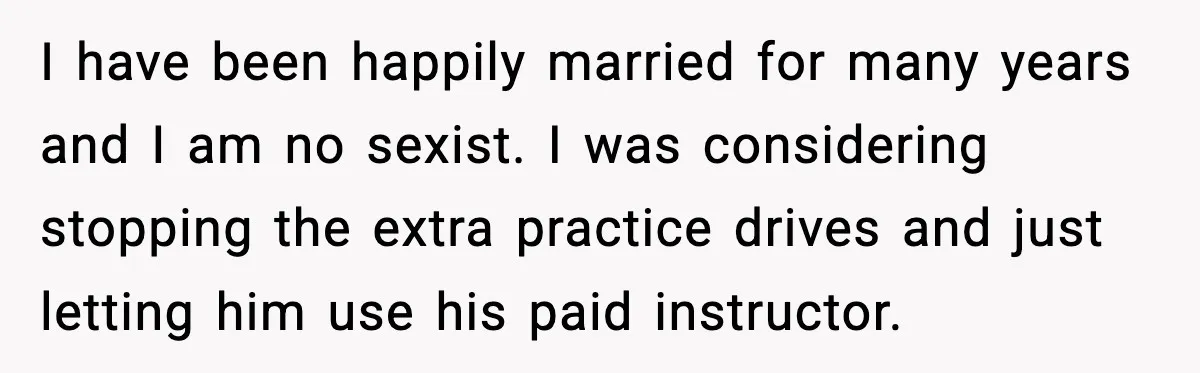 I have been happily married for many years and I am no sexist. I was considering stopping the extra practice drives and just letting him use his paid instructor.