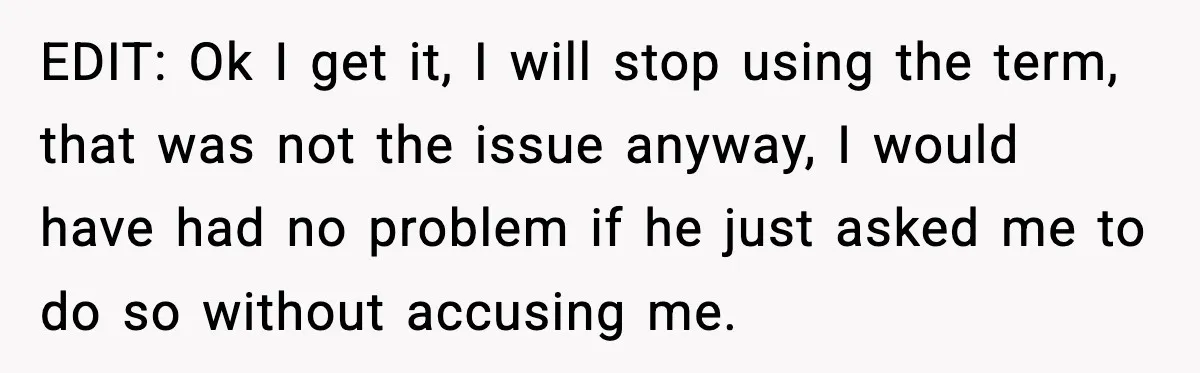 EDIT: Ok I get it, I will stop using the term, that was not the issue anyway, I would have had no problem if he just asked me to do...