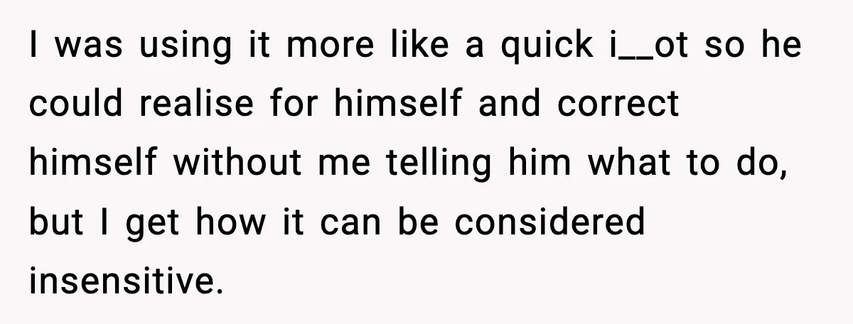 I was using it more like a quick i__ot so he could realise for himself and correct himself without me telling him what to do, but I get how it...