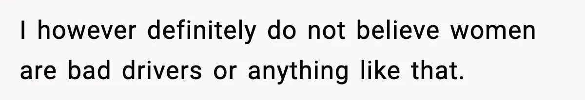 I however definitely do not believe women are bad drivers or anything like that.
