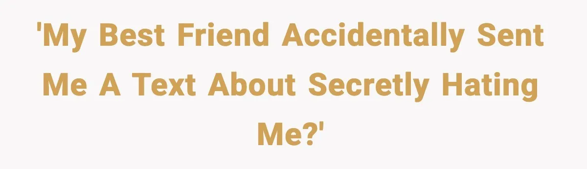 'my best friend accidentally sent me a text about secretly hating me?'
