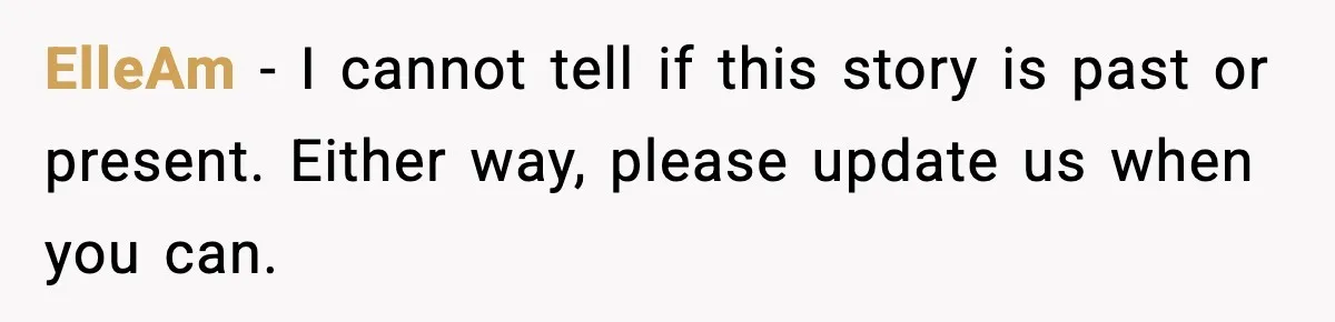 ElleAm - I cannot tell if this story is past or present. Either way, please update us when you can.