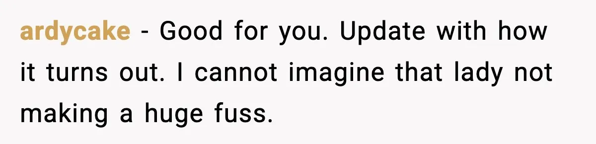 ardycake - Good for you. Update with how it turns out. I cannot imagine that lady not making a huge fuss.