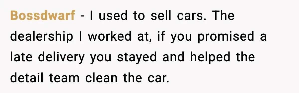 Bossdwarf - I used to sell cars. The dealership I worked at, if you promised a late delivery you stayed and helped the detail team clean the car.