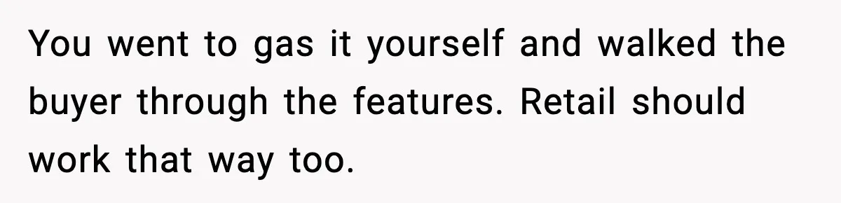 You went to gas it yourself and walked the buyer through the features. Retail should work that way too.