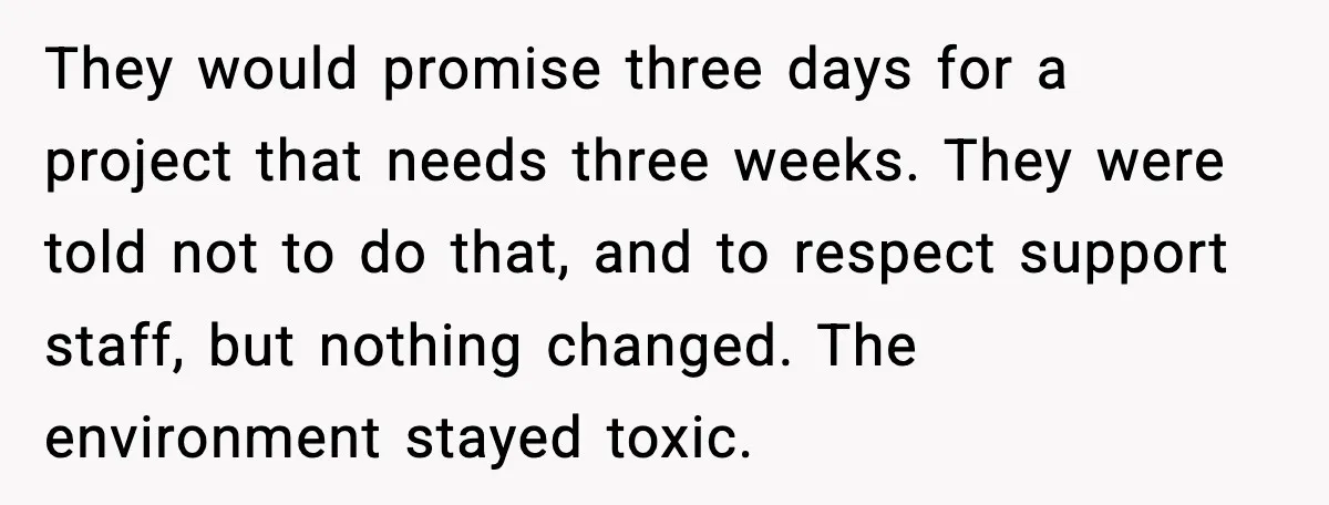 They would promise three days for a project that needs three weeks. They were told not to do that, and to respect support staff, but nothing changed. The environment stayed...