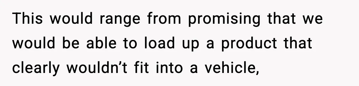 This would range from promising that we would be able to load up a product that clearly wouldn’t fit into a vehicle,