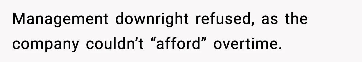 Management downright refused, as the company couldn’t “afford” overtime.
