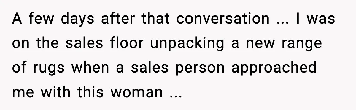 A few days after that conversation ... I was on the sales floor unpacking a new range of rugs when a sales person approached me with this woman ...