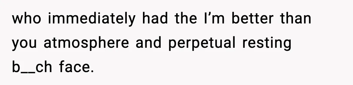 who immediately had the I’m better than you atmosphere and perpetual resting b__ch face.