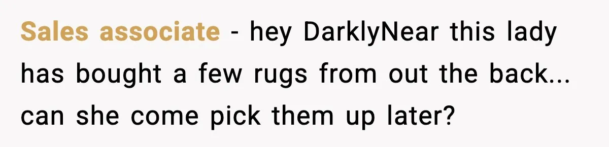 Sales associate - hey DarklyNear this lady has bought a few rugs from out the back... can she come pick them up later?