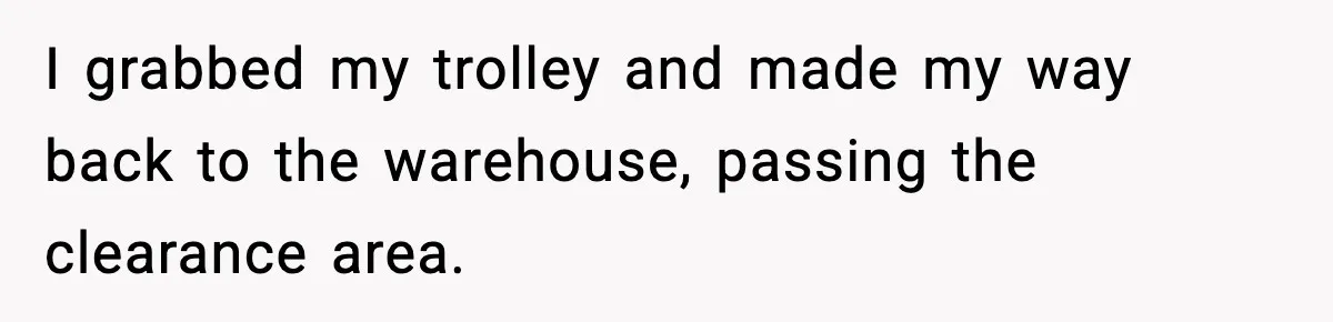 I grabbed my trolley and made my way back to the warehouse, passing the clearance area.