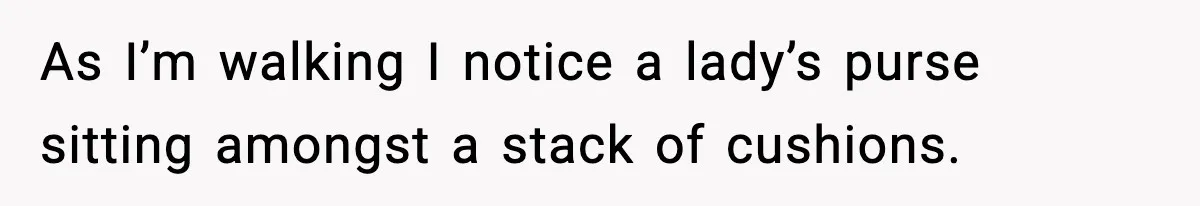 As I’m walking I notice a lady’s purse sitting amongst a stack of cushions.
