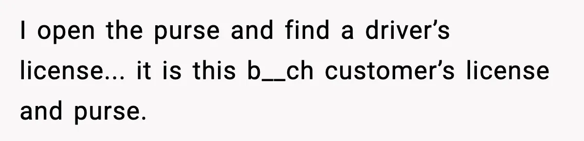 I open the purse and find a driver’s license... it is this b__ch customer’s license and purse.