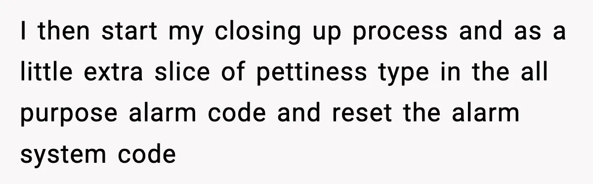 I then start my closing up process and as a little extra slice of pettiness type in the all purpose alarm code and reset the alarm system code