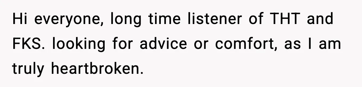 Hi everyone, long time listener of THT and FKS. looking for advice or comfort, as I am truly heartbroken.