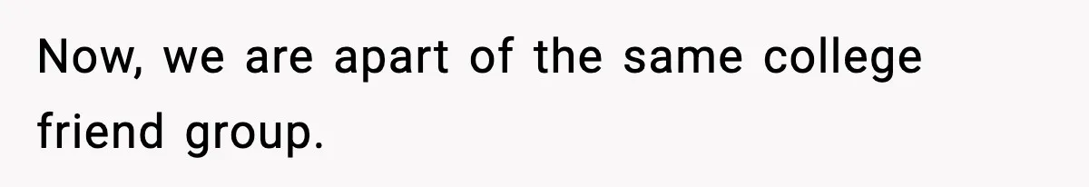 Now, we are apart of the same college friend group.