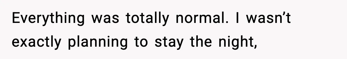 Everything was totally normal. I wasn’t exactly planning to stay the night,