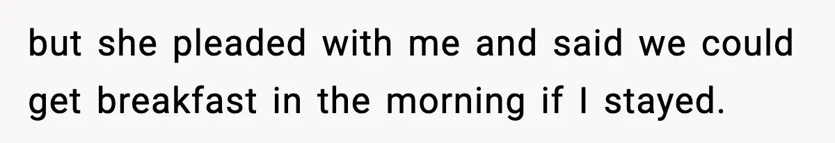but she pleaded with me and said we could get breakfast in the morning if I stayed.