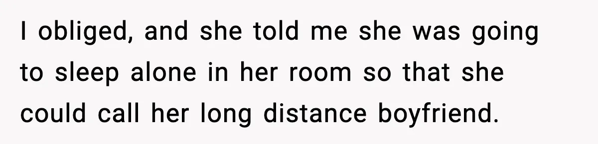 I obliged, and she told me she was going to sleep alone in her room so that she could call her long distance boyfriend.