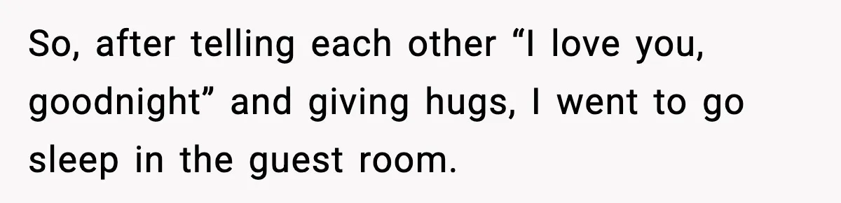 So, after telling each other “I love you, goodnight” and giving hugs, I went to go sleep in the guest room.