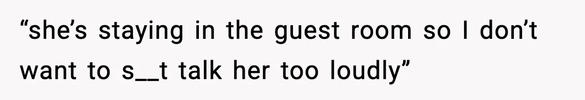 “she’s staying in the guest room so I don’t want to s__t talk her too loudly”