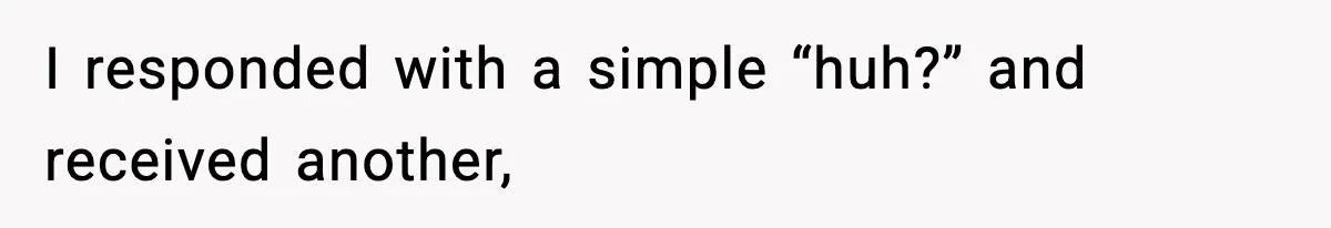 I responded with a simple “huh?” and received another,