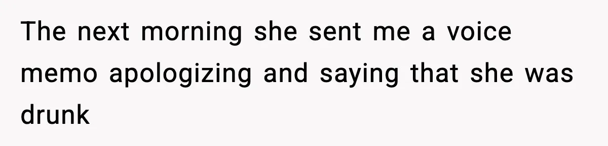 The next morning she sent me a voice memo apologizing and saying that she was drunk