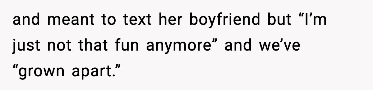 and meant to text her boyfriend but “I’m just not that fun anymore” and we’ve “grown apart.”