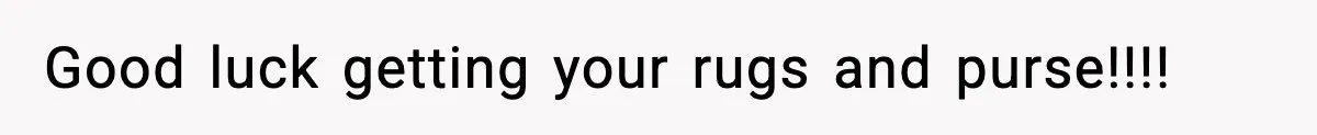 Good luck getting your rugs and purse!!!!