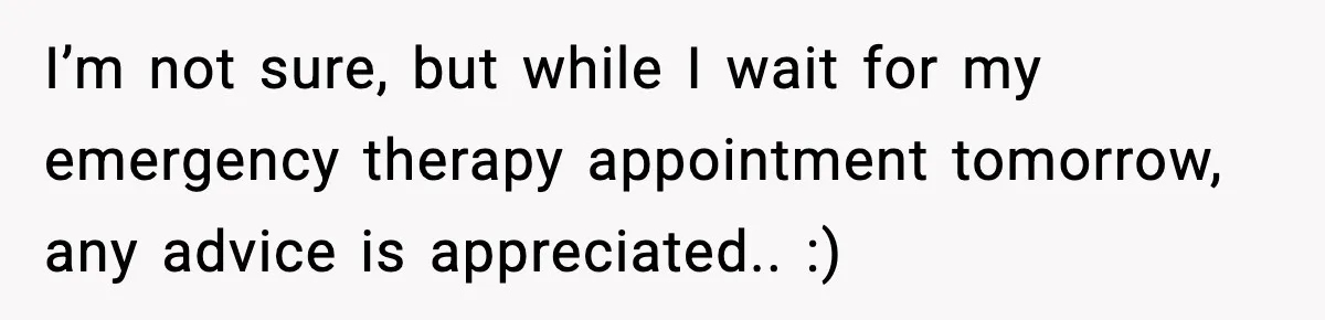 I’m not sure, but while I wait for my emergency therapy appointment tomorrow, any advice is appreciated.. :)