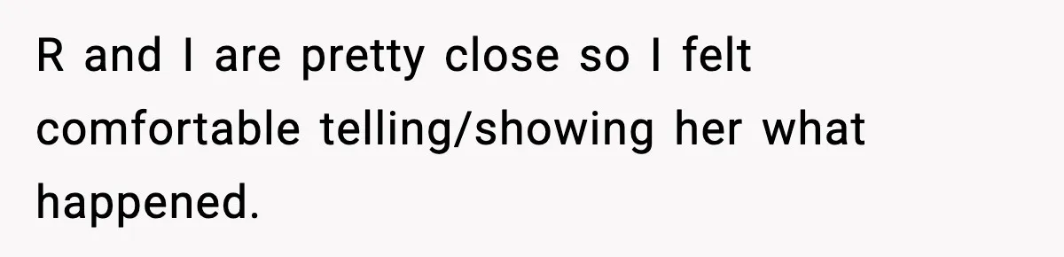 R and I are pretty close so I felt comfortable telling/showing her what happened.