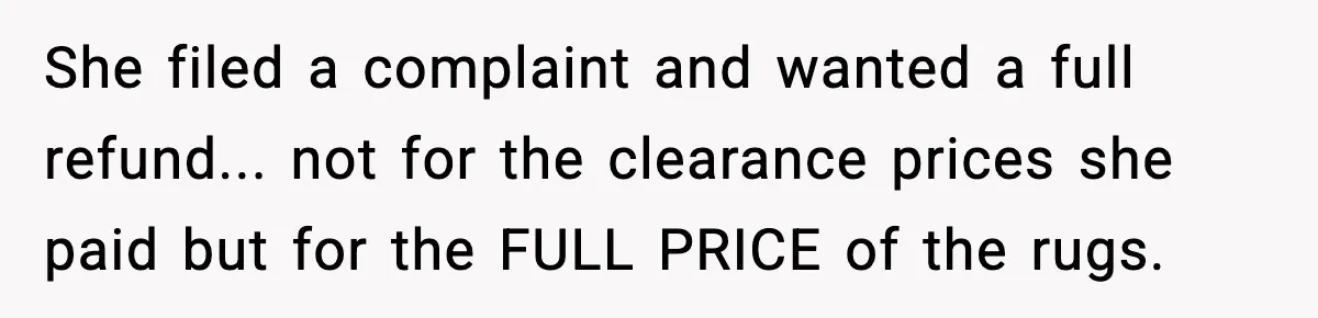 She filed a complaint and wanted a full refund... not for the clearance prices she paid but for the FULL PRICE of the rugs.
