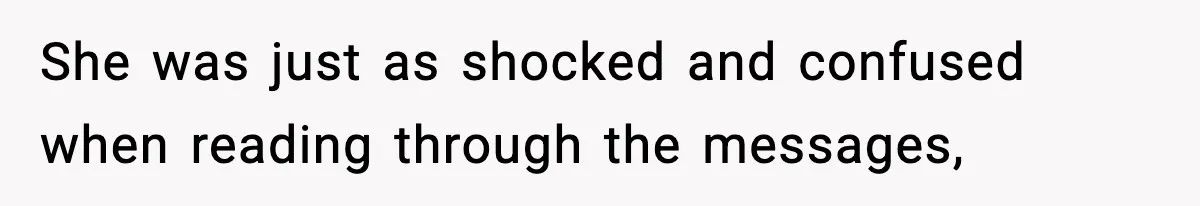 She was just as shocked and confused when reading through the messages,